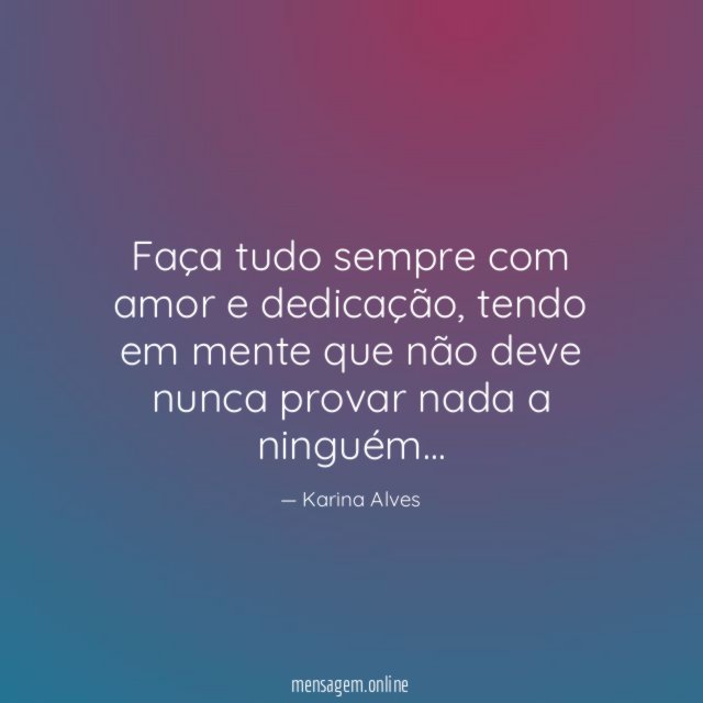 Faça tudo sempre com amor e dedicação