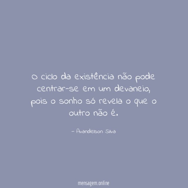 O ciclo da existência não pode centrar-se em um devaneio