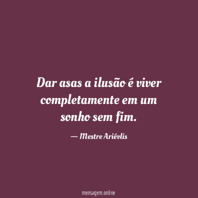 Dar asas a ilusão é viver completamente em um sonho sem fim