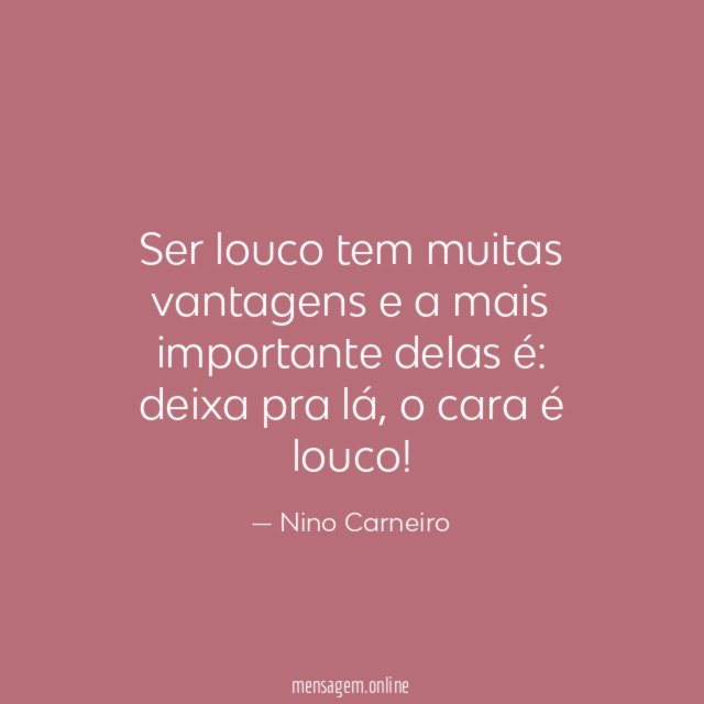 Ser louco tem muitas vantagens e a mais importante delas é