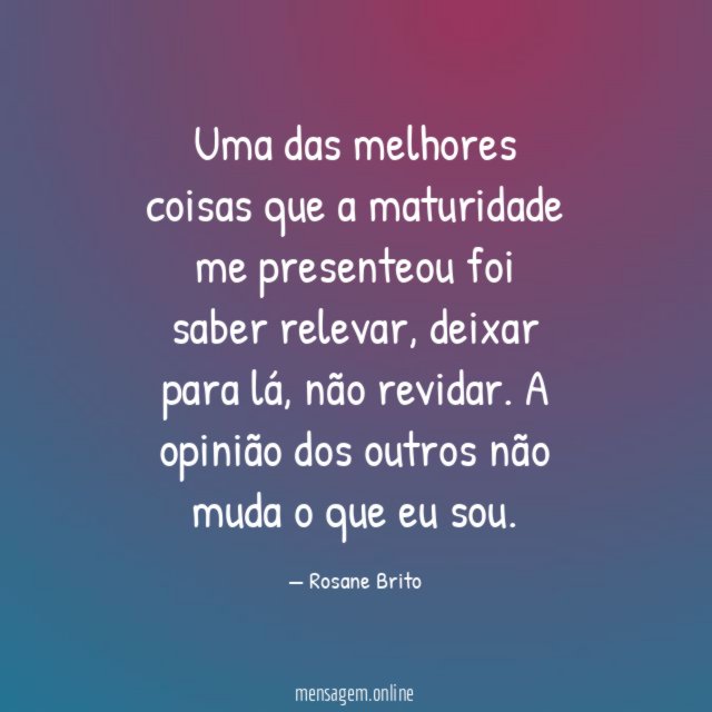Uma das melhores coisas que a maturidade me presenteou foi saber relevar