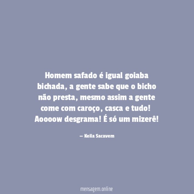 Homem safado é igual goiaba bichada, a gente sabe que o bicho não presta, mesmo assim a gente come com caroço, casca e tudo!