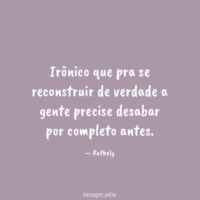 Irônico que pra se reconstruir de verdade a