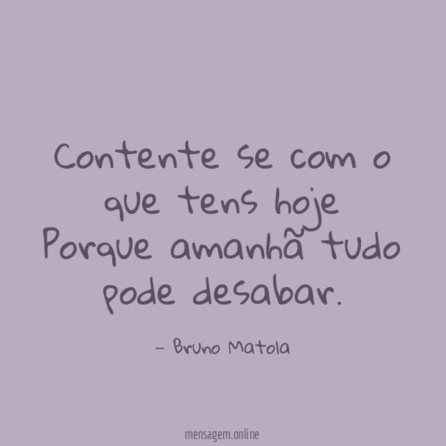 Contente se com o que tens hoje Porque amanhã tudo pode desabar