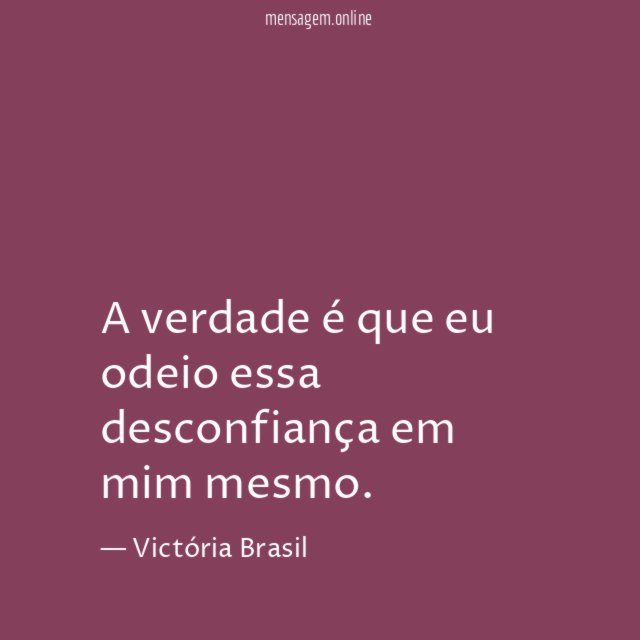 A verdade é que eu odeio essa desconfiança em mim mesmo