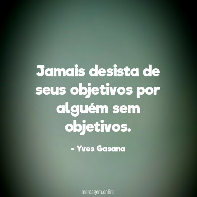 Jamais desista de seus objetivos por alguém sem objetivos
