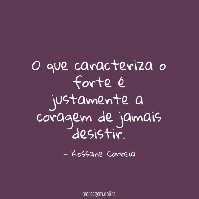 O que caracteriza o forte é justamente a coragem de jamais desistir
