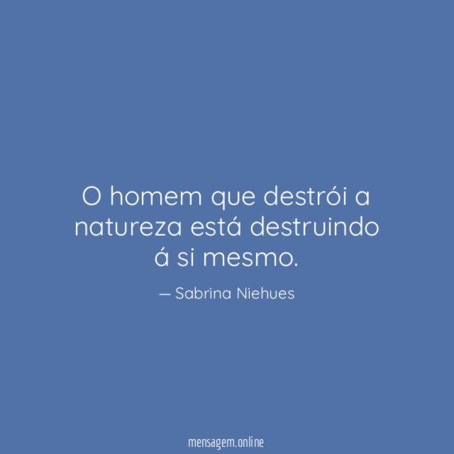 O homem que destrói a natureza está destruindo á si mesmo