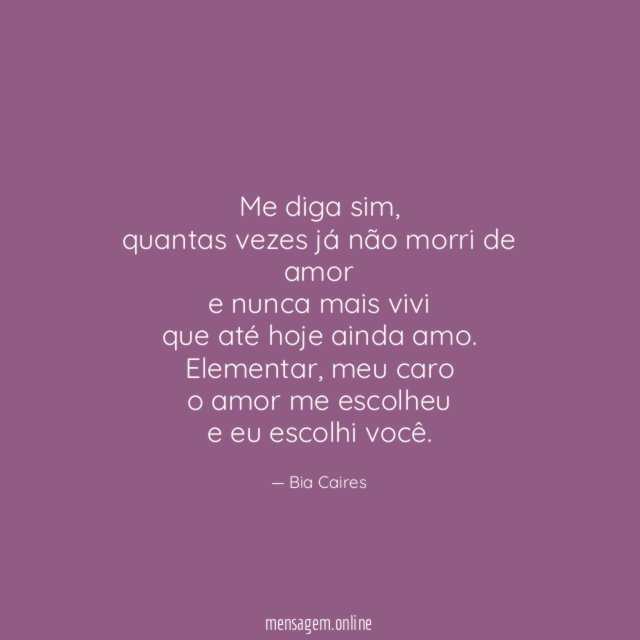 Me diga sim,
quantas vezes já não morri de amor
e nunca mais vivi
que até hoje ainda amo.