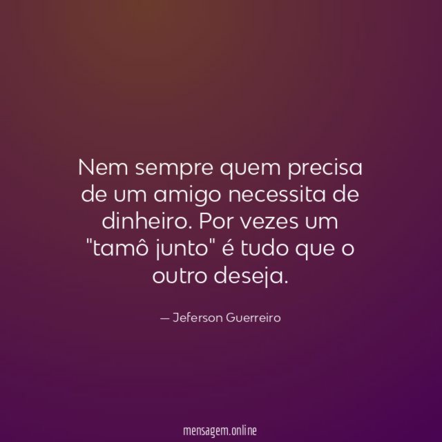 Nem sempre quem precisa de um amigo necessita de dinheiro