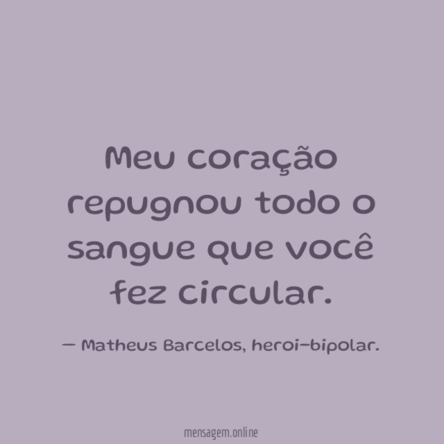 Meu coração repugnou todo o sangue que você fez circular