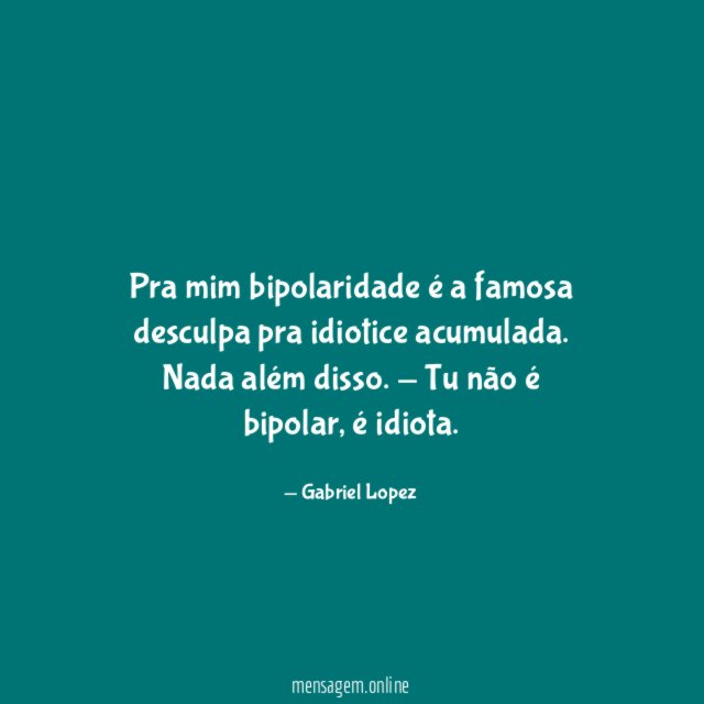 Pra mim bipolaridade é a famosa desculpa pra idiotice acumulada
