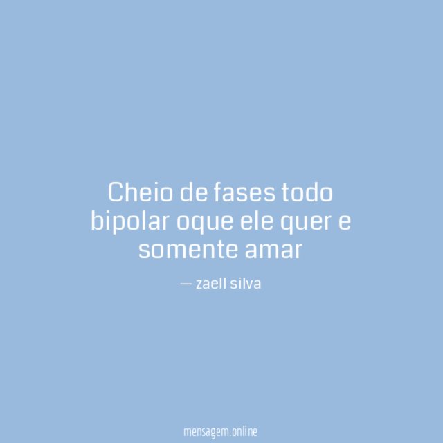 Cheio de fases todo bipolar oque ele quer e somente amar"