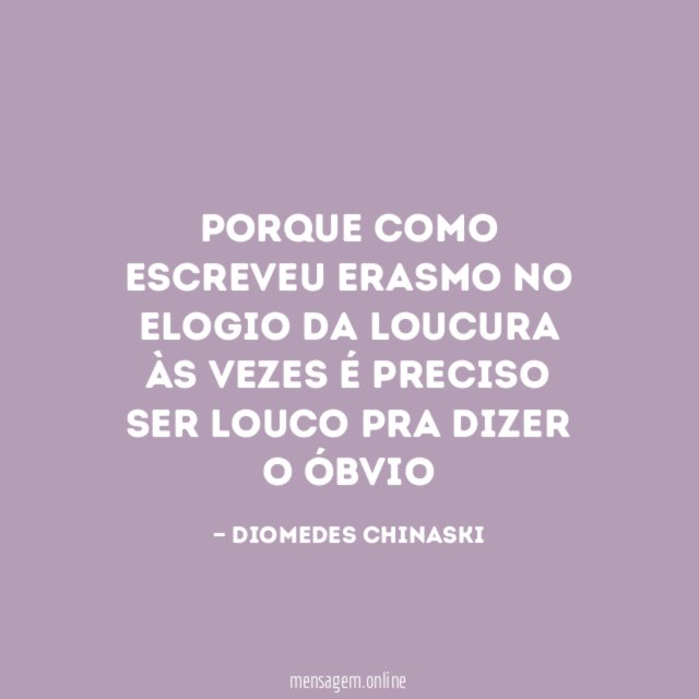 Porque como escreveu Erasmo no Elogio da Loucura Às