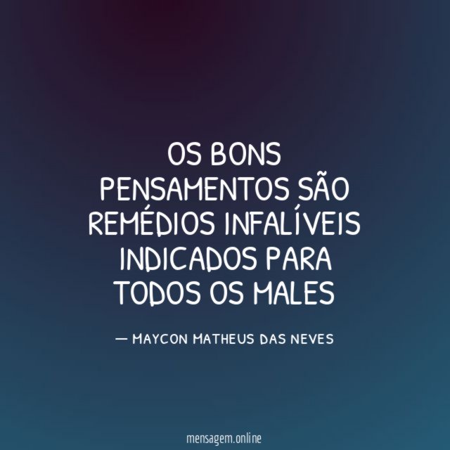 OS BONS PENSAMENTOS SÃO REMÉDIOS INFALÍVEIS INDICADOS PARA