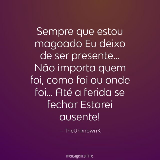 Sempre que estou magoado
Eu deixo de ser presente…