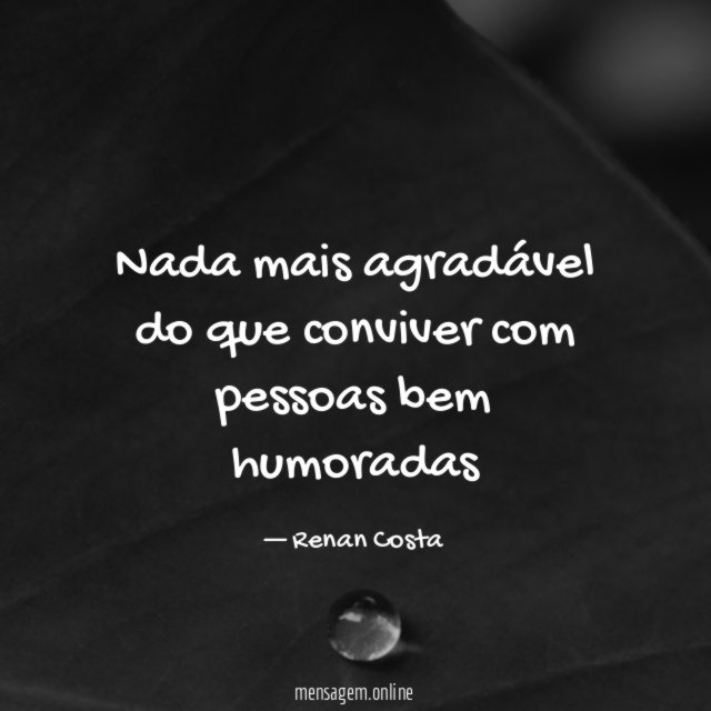 Nada mais agradável do que conviver com pessoas bem humoradas”