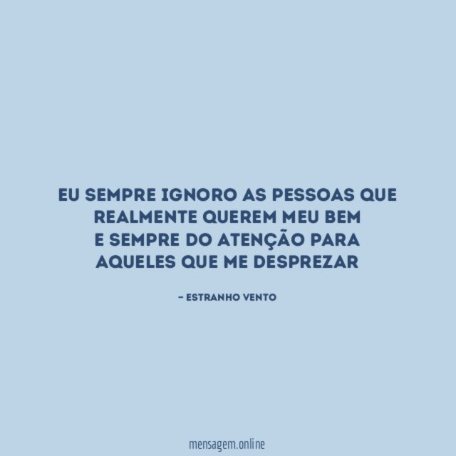 Eu sempre ignoro as pessoas que realmente querem