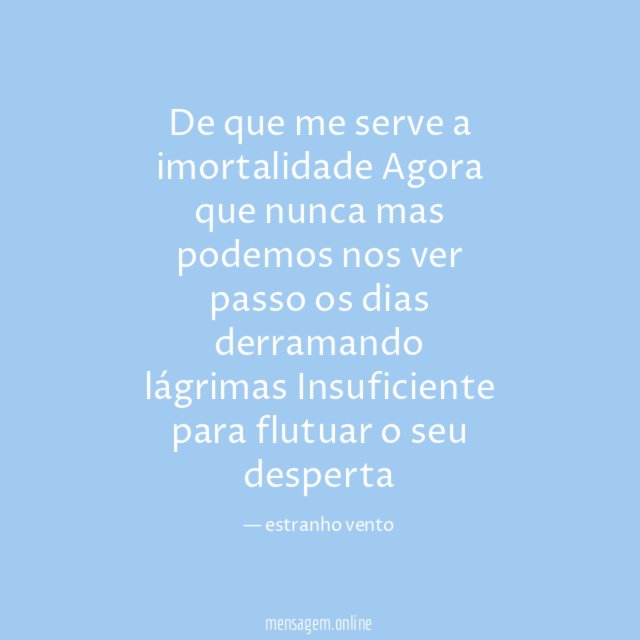 De que me serve a imortalidade Agora que nunca