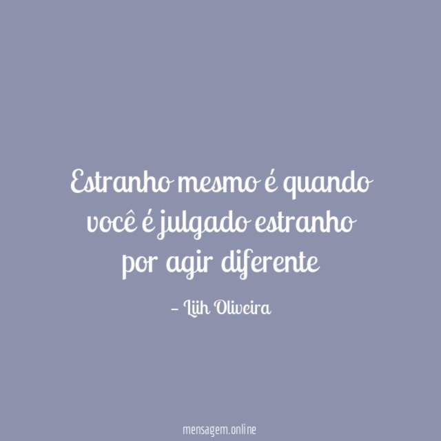 Estranho mesmo é quando você é julgado estranho por agir diferente"
