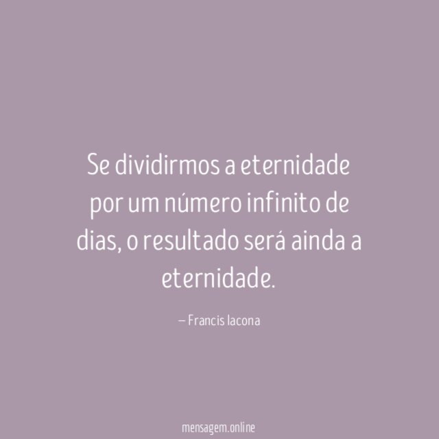 Se dividirmos a eternidade por um número infinito de dias