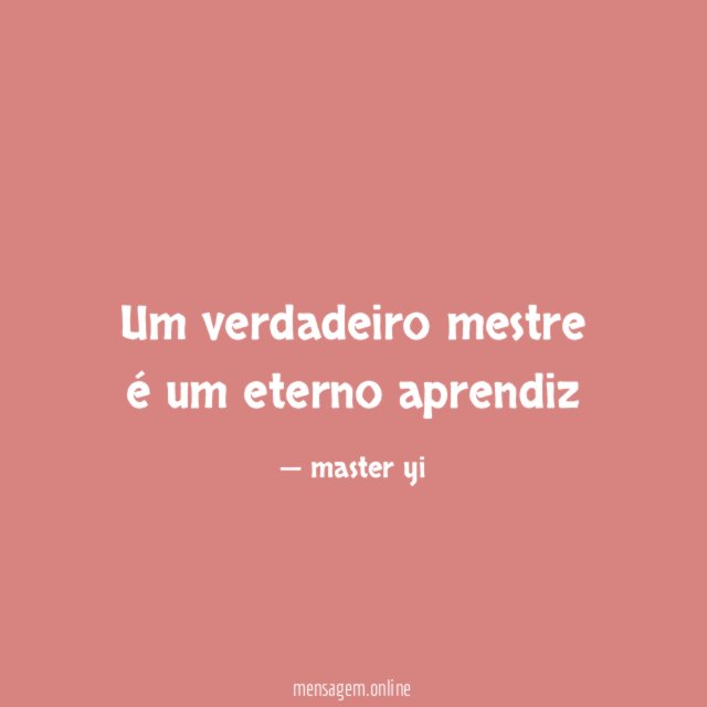 Um verdadeiro mestre é um eterno aprendiz"