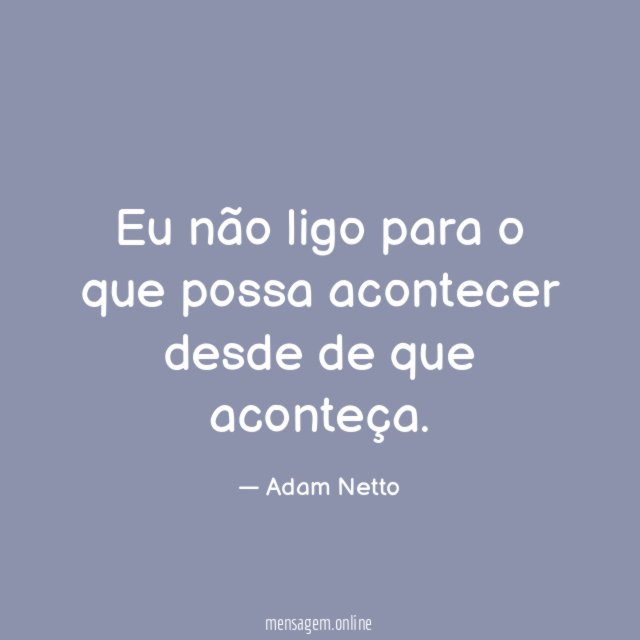 Eu não ligo para o que possa acontecer