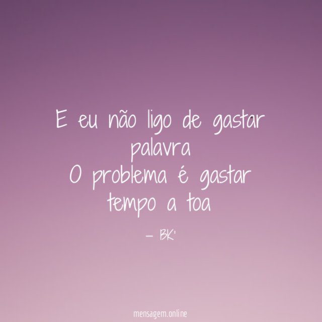 E eu não ligo de gastar palavra O problema