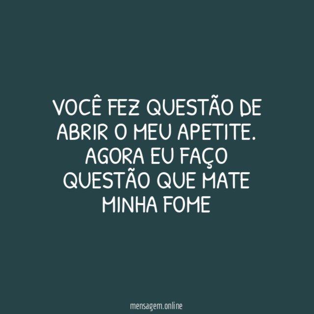 Você fez questão de abrir o meu apetite
