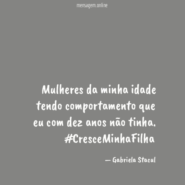 Mulheres da minha idade tendo comportamento que eu com dez anos não tinha.