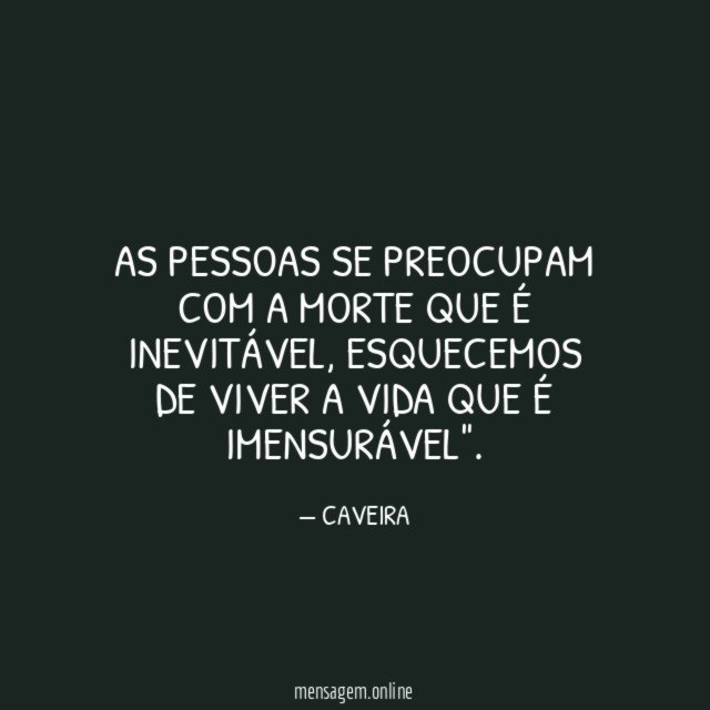 AS PESSOAS SE PREOCUPAM COM A MORTE QUE É INEVITÁVEL