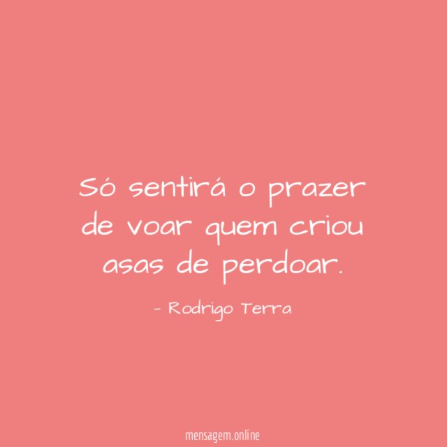 Só sentirá o prazer de voar quem criou asas de perdoar