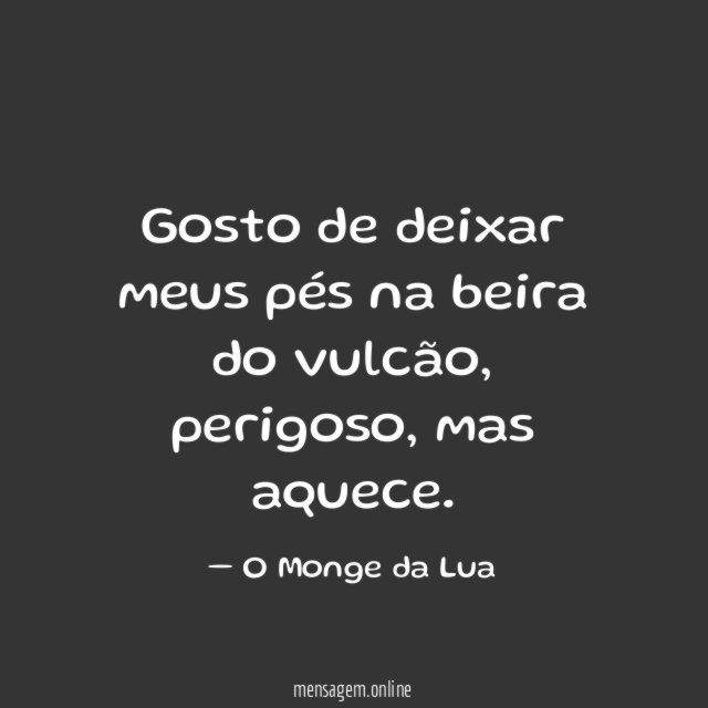 Gosto de deixar meus pés na beira do vulcão