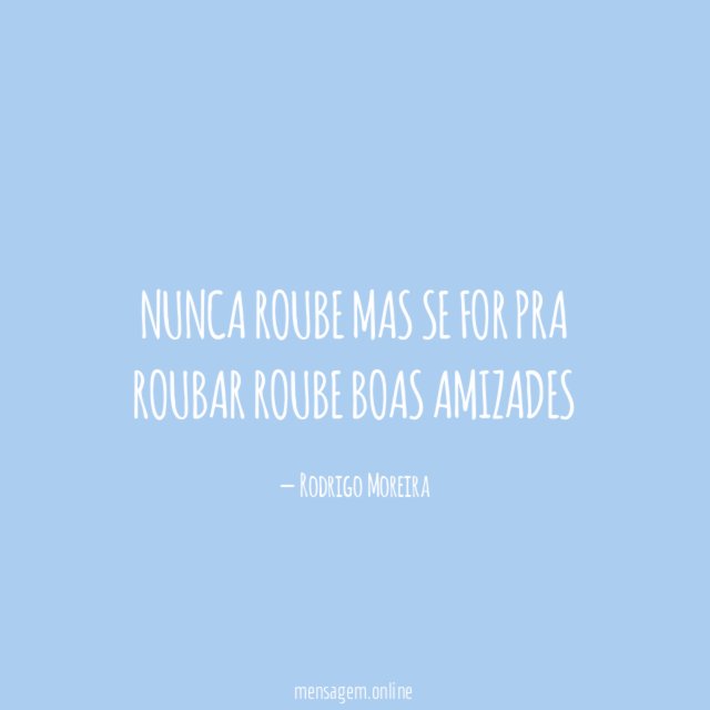 nunca roube mas se for pra roubar roube boas amizades