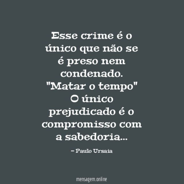 Esse crime é o único que não se é preso nem condenado.
"Matar o tempo"