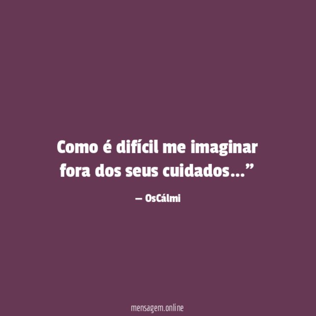Como é difícil me imaginar fora dos seus cuidados