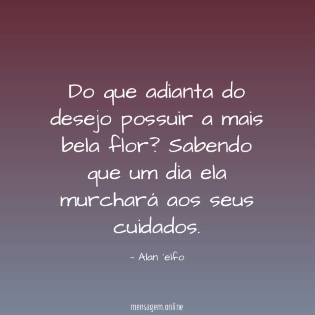 Do que adianta do desejo possuir a mais bela flor