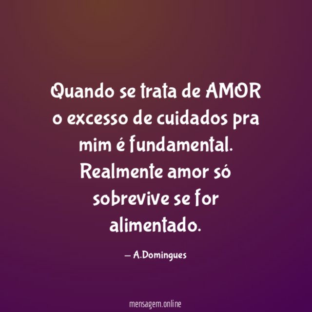 Quando se trata de AMOR o excesso de cuidados pra mim é fundamental
