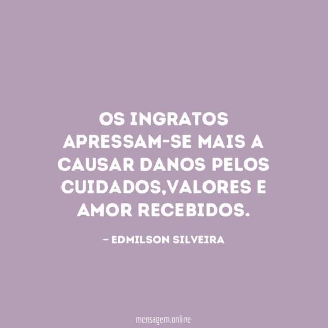 Os ingratos apressam-se mais a causar danos pelos cuidados