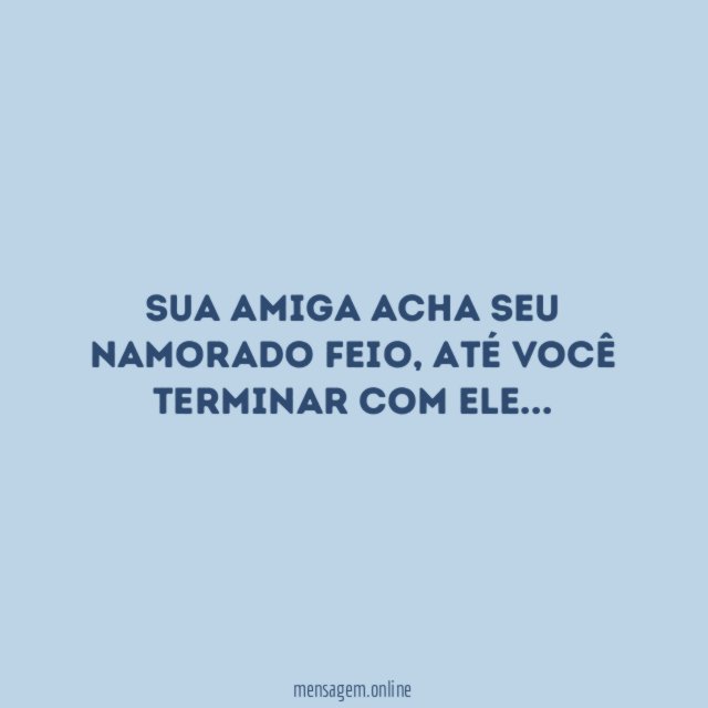 Sua amiga acha seu namorado feio