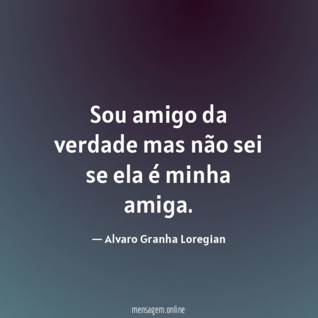 Sou amigo da verdade mas não sei se ela é minha amiga