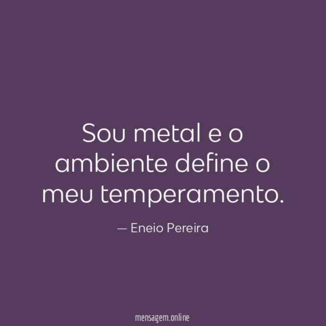 Sou metal e o ambiente define o meu temperamento