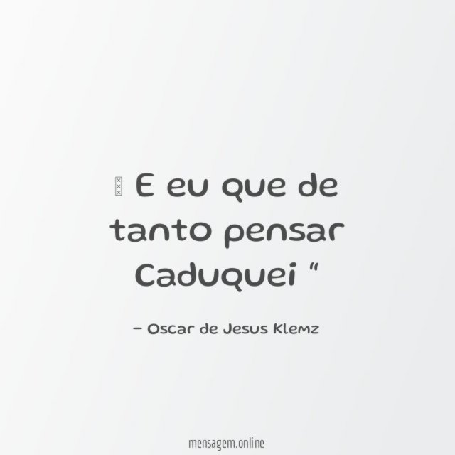 ” E eu que de tanto pensar Caduquei “”