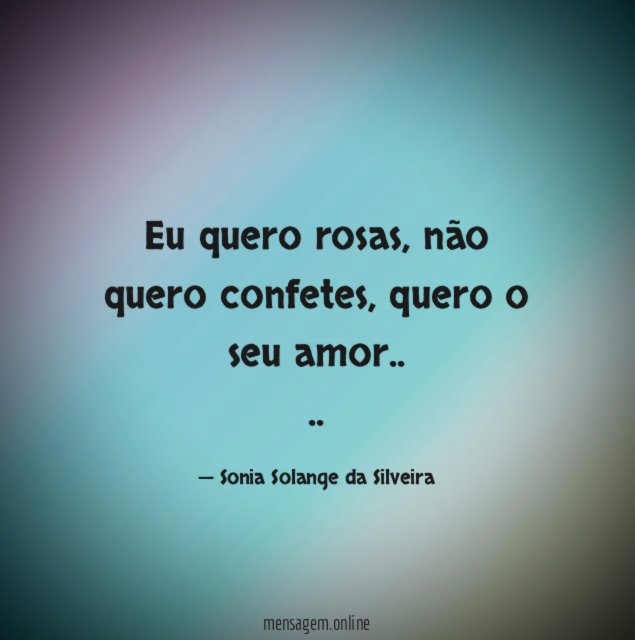 Eu quero rosas,
não quero confetes,
quero o seu amor..