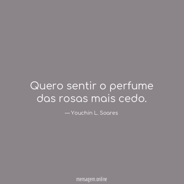 Quero sentir o perfume das rosas mais cedo