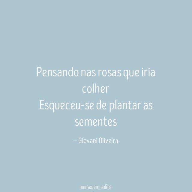 Pensando nas rosas que iria colher Esqueceu-se de plantar as sementes