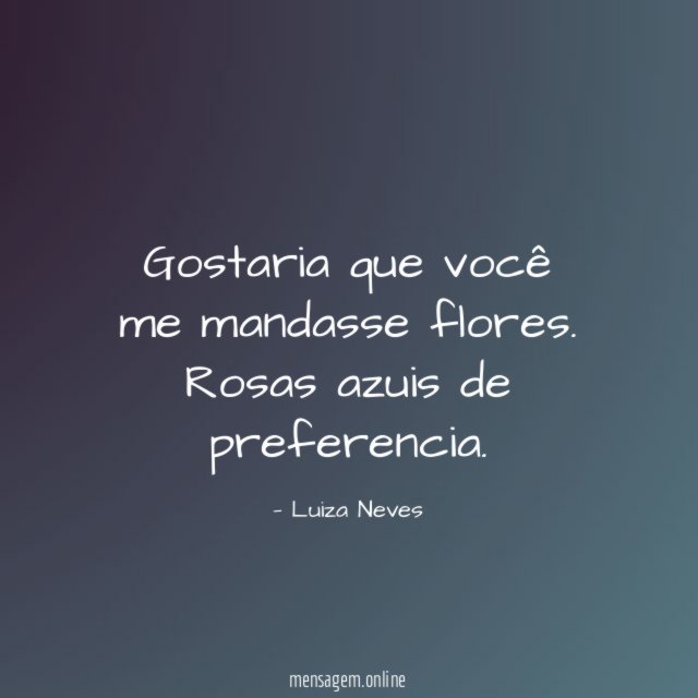 Gostaria que você me mandasse flores