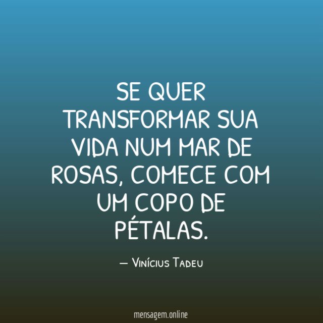 Se quer transformar sua vida num mar de rosas