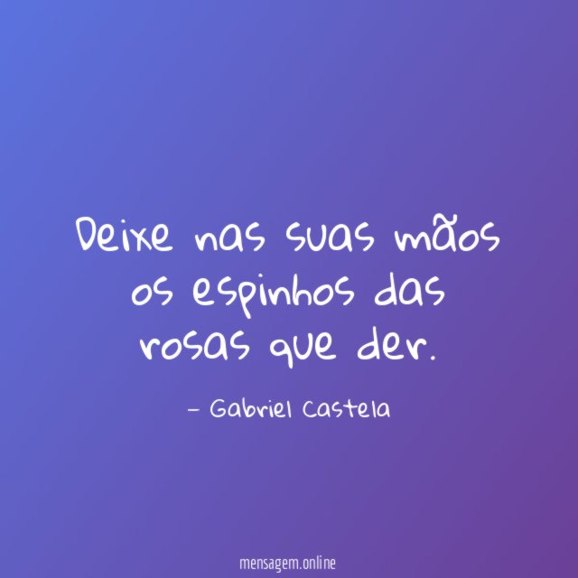 Deixe nas suas mãos os espinhos das rosas que der