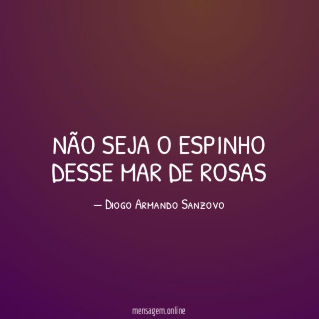 Não seja o espinho desse mar de rosas"